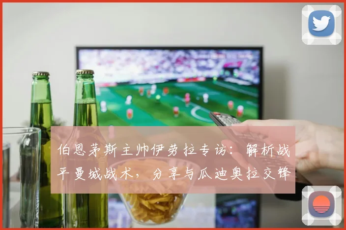 伯恩茅斯主帅伊劳拉专访：解析战平曼城战术，分享与瓜迪奥拉交锋心得