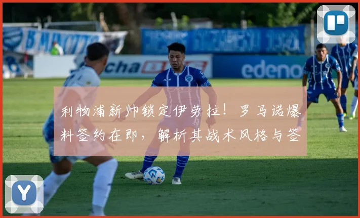 利物浦新帅锁定伊劳拉！罗马诺爆料签约在即，解析其战术风格与签约原因